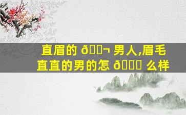 直眉的 🐬 男人,眉毛直直的男的怎 🐒 么样
